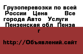 Грузоперевозки по всей России › Цена ­ 10 - Все города Авто » Услуги   . Пензенская обл.,Пенза г.